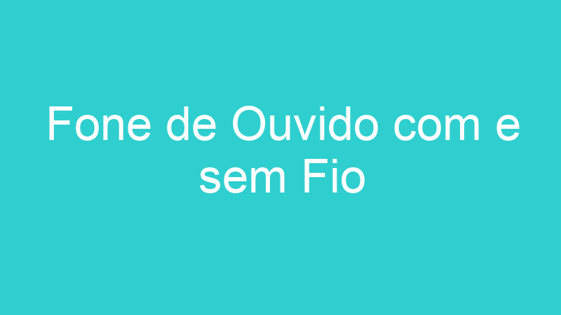 Fone de Ouvido com e sem Fio