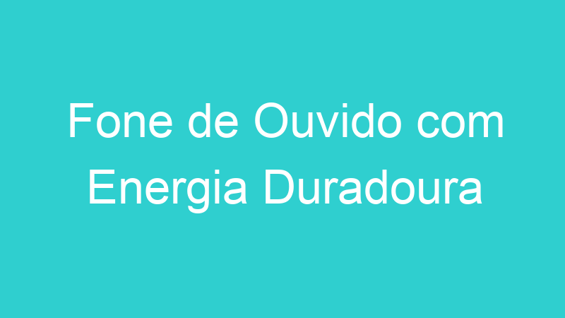 Fone de Ouvido com Energia Duradoura