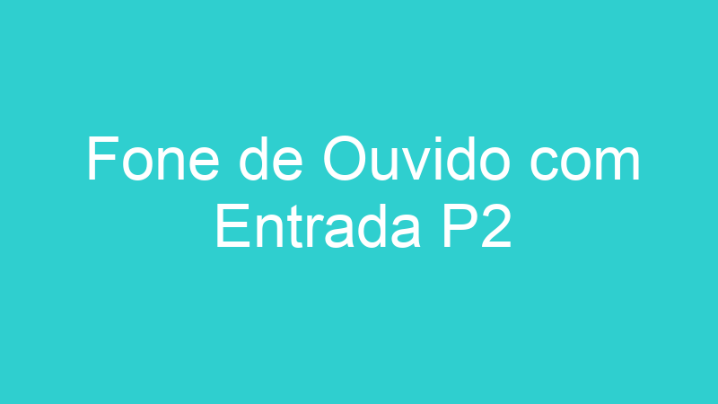 Fone de Ouvido com Entrada P2