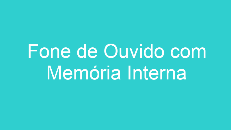 Fone de Ouvido com Memória Interna