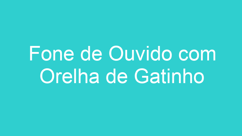 Fone de Ouvido com Orelha de Gatinho