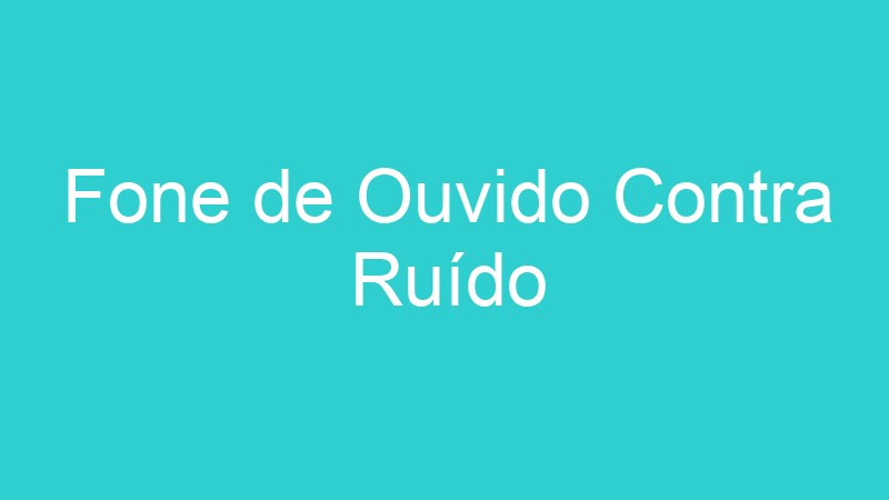 Fone de Ouvido Contra Ruído