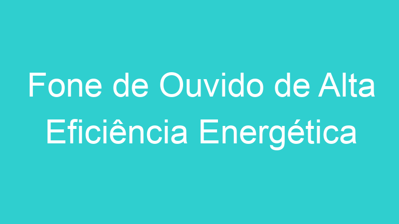 Fone de Ouvido de Alta Eficiência Energética