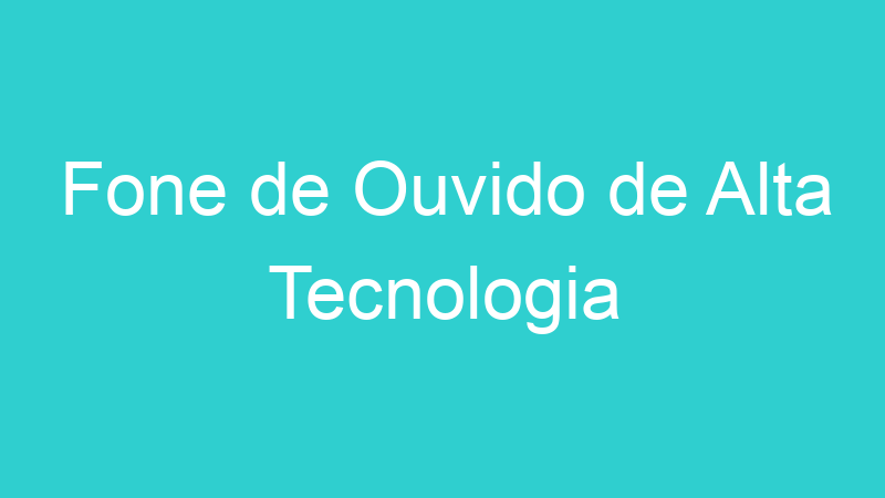 Fone de Ouvido de Alta Tecnologia
