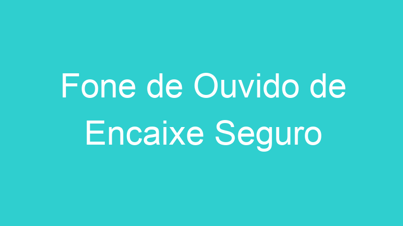 Fone de Ouvido de Encaixe Seguro