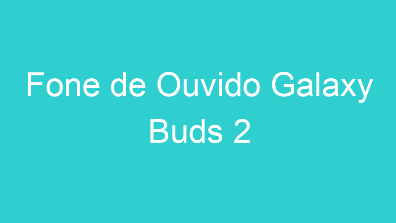 Fone de Ouvido Galaxy Buds 2