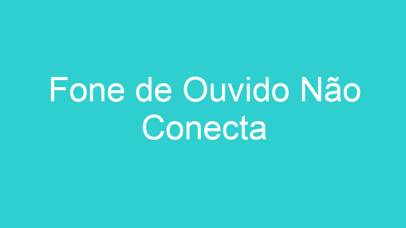 Fone de Ouvido Não Conecta