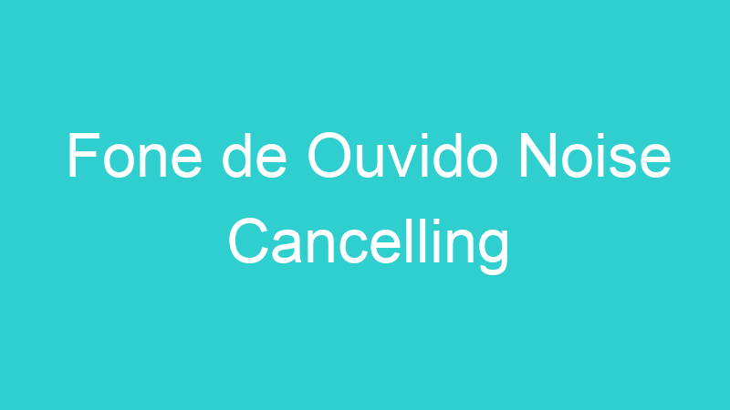 Fone de Ouvido Noise Cancelling