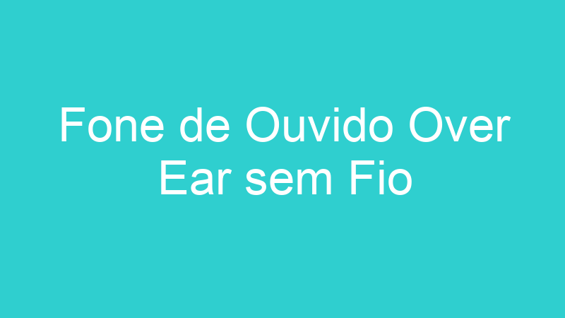 Fone de Ouvido Over Ear sem Fio
