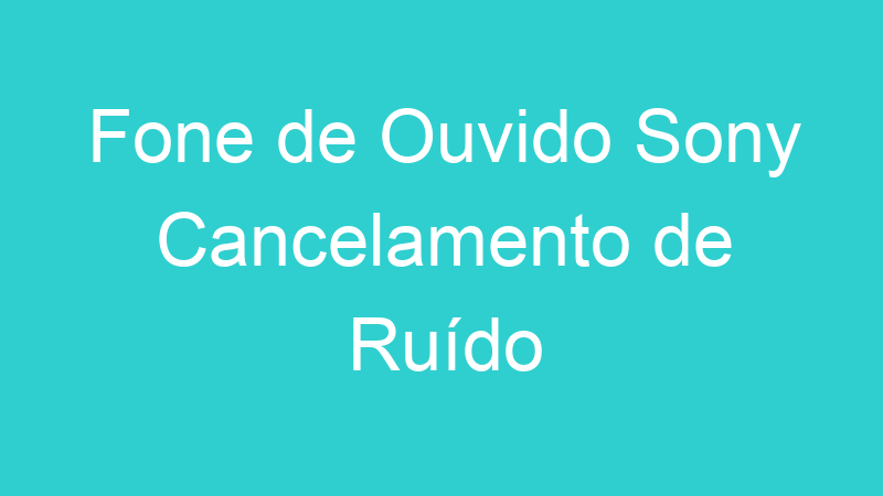 Fone de Ouvido Sony Cancelamento de Ruído