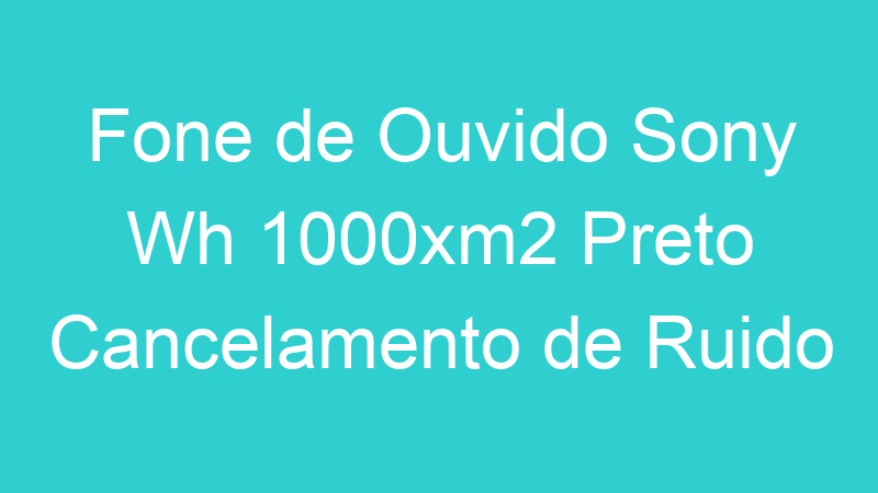 Fone de Ouvido Sony Wh 1000xm2 Preto Cancelamento de Ruido