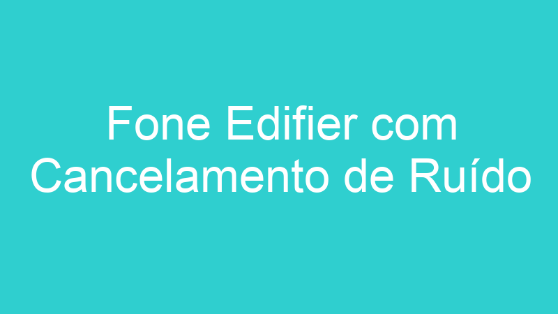 Fone Edifier com Cancelamento de Ruído