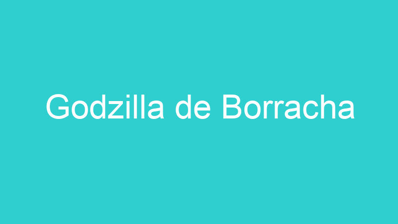 Godzilla de Borracha