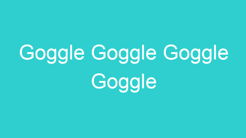 Goggle Goggle Goggle Goggle