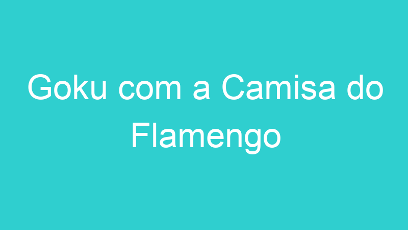 Goku com a Camisa do Flamengo