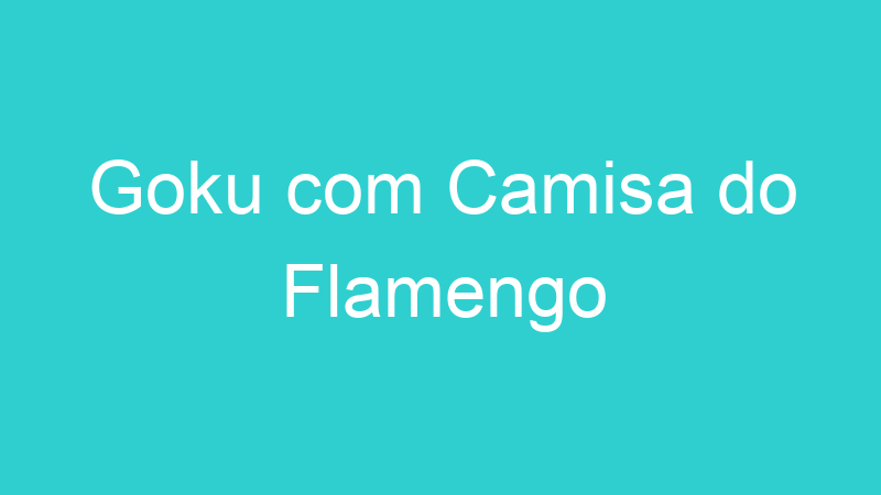 Goku com Camisa do Flamengo