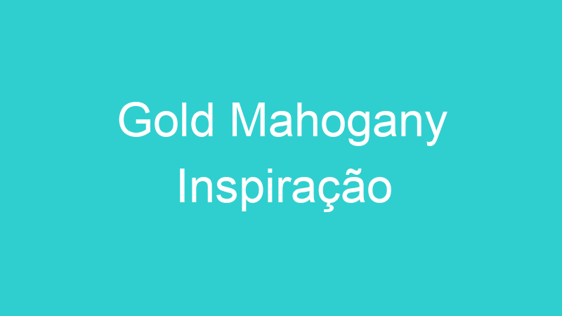 Gold Mahogany Inspiração
