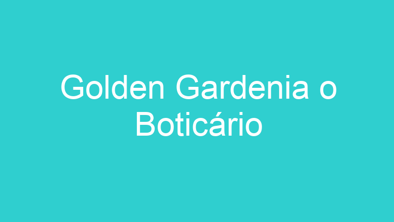 Golden Gardenia o Boticário