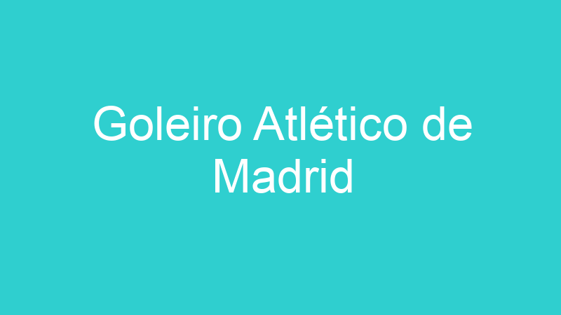 Goleiro Atlético de Madrid