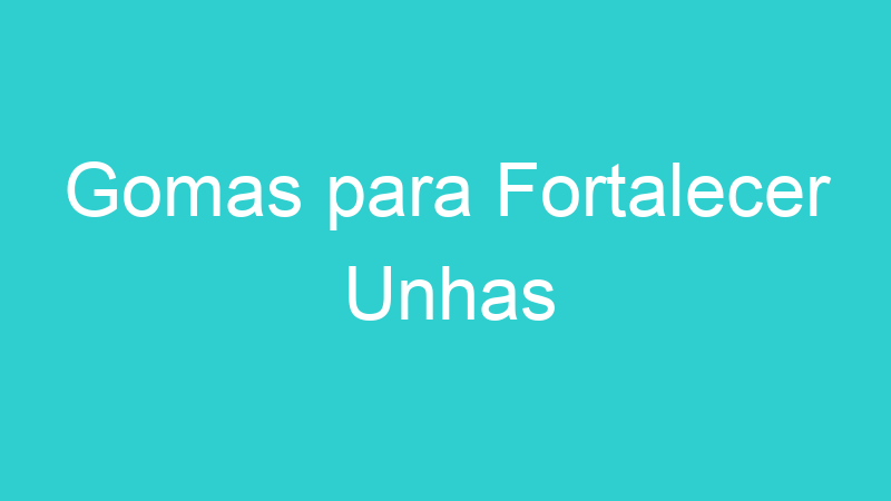Gomas para Fortalecer Unhas