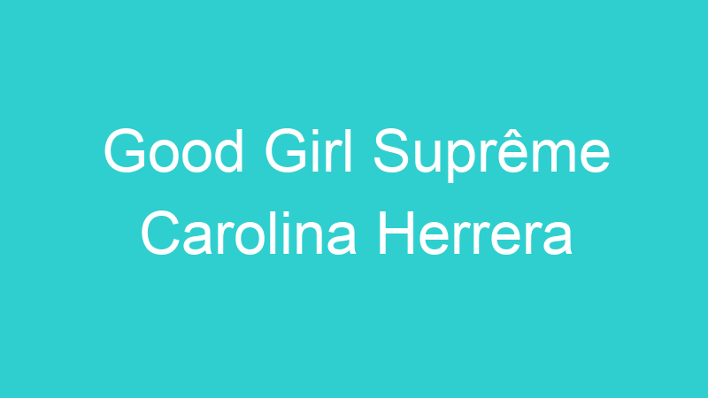 Good Girl Suprême Carolina Herrera