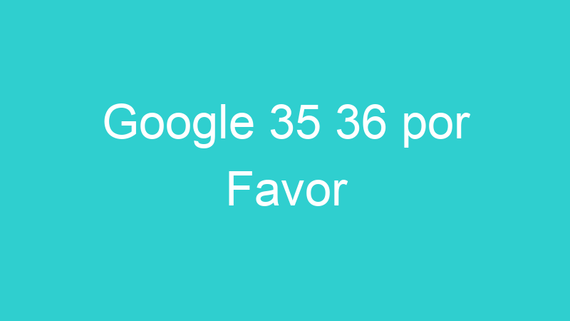Google 35 36 por Favor