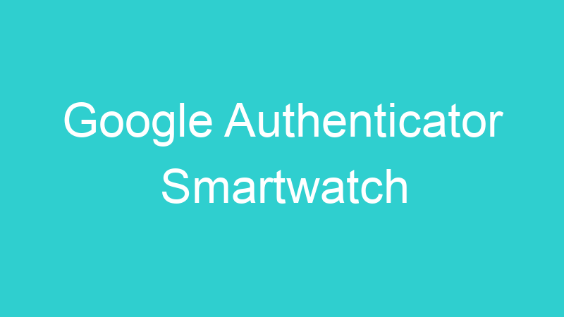 Google Authenticator Smartwatch