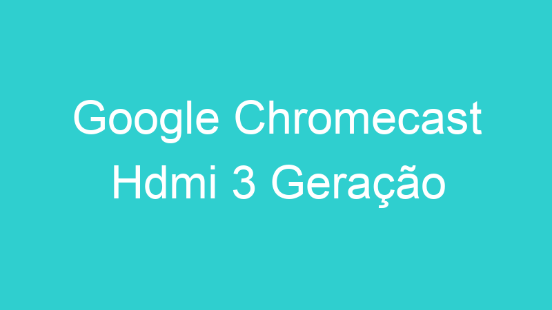 Google Chromecast Hdmi 3 Geração