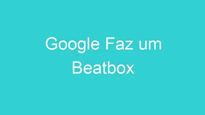 Google Faz um Beatbox
