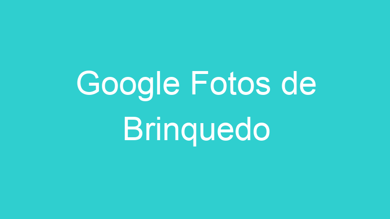 Google Fotos de Brinquedo