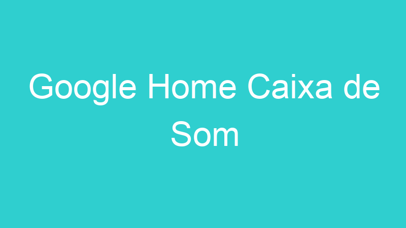 Google Home Caixa de Som