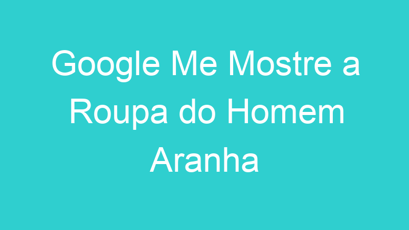 Google Me Mostre a Roupa do Homem Aranha