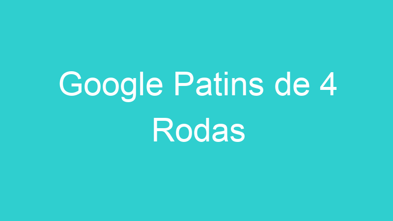 Google Patins de 4 Rodas