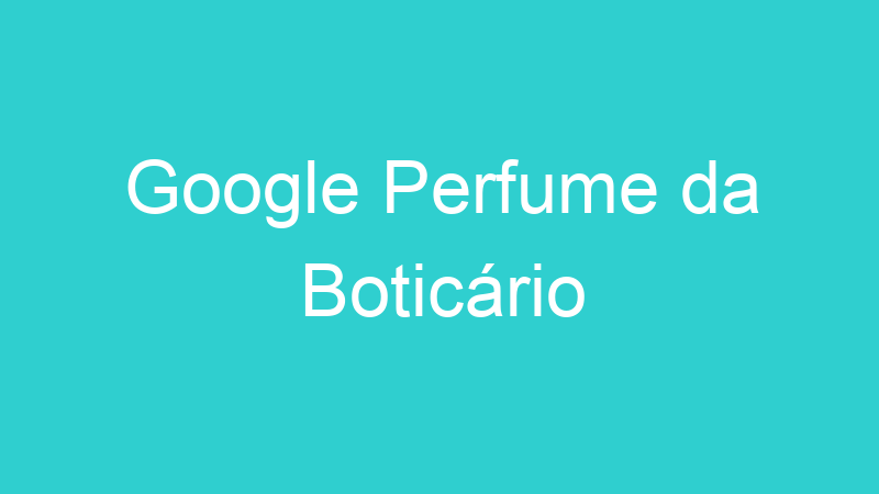 Google Perfume da Boticário