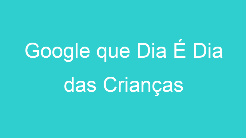 Google que Dia É Dia das Crianças