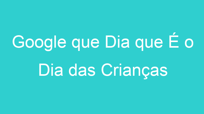 Google que Dia que É o Dia das Crianças