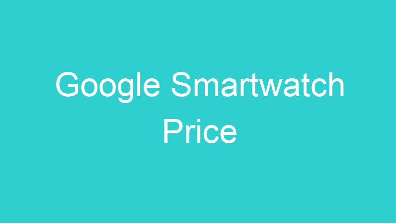 Google Smartwatch Price