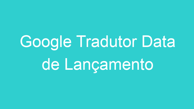 Google Tradutor Data de Lançamento