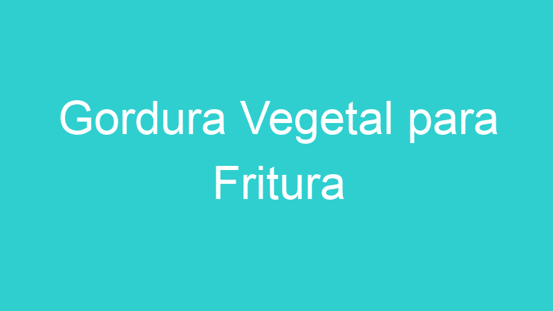 Gordura Vegetal para Fritura
