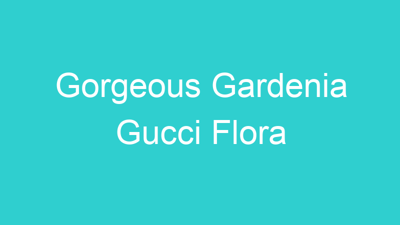 Gorgeous Gardenia Gucci Flora