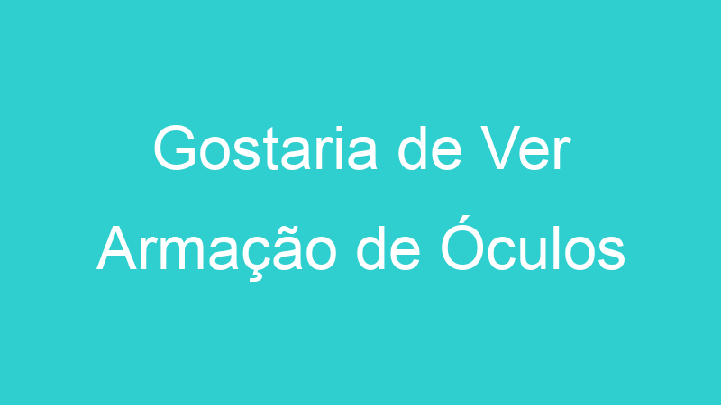 Gostaria de Ver Armação de Óculos