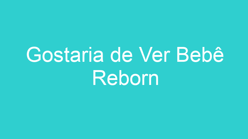Gostaria de Ver Bebê Reborn