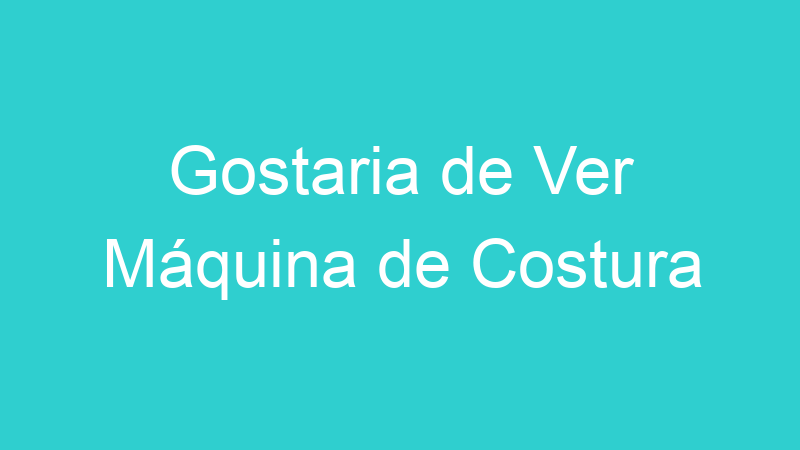 Gostaria de Ver Máquina de Costura