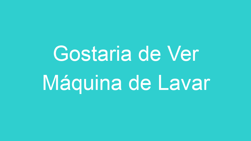 Gostaria de Ver Máquina de Lavar