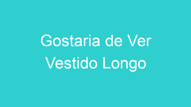 Gostaria de Ver Vestido Longo