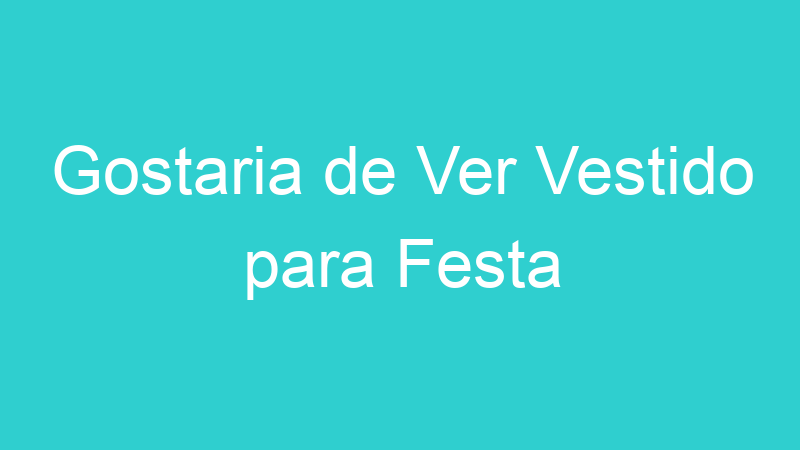 Gostaria de Ver Vestido para Festa