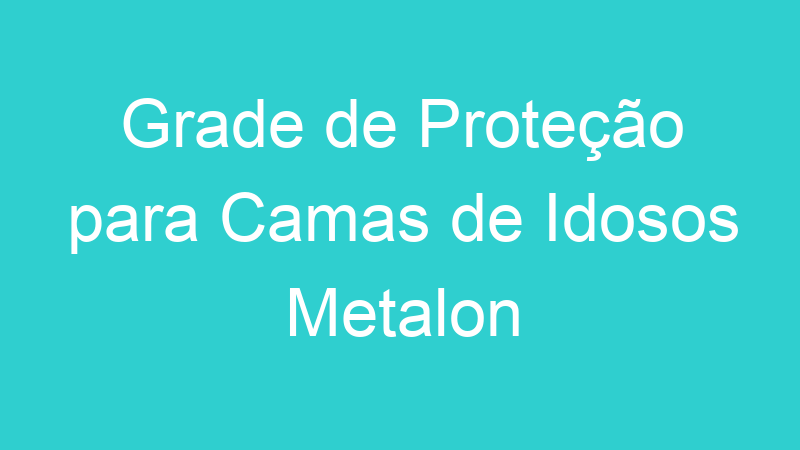 Grade de Proteção para Camas de Idosos Metalon