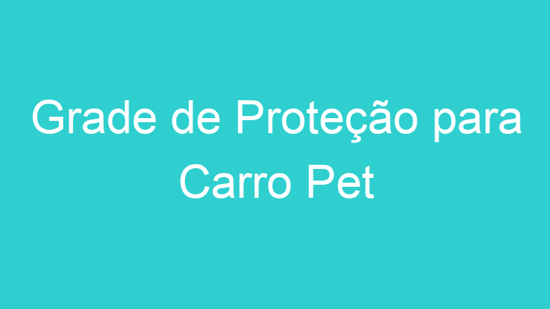 Grade de Proteção para Carro Pet