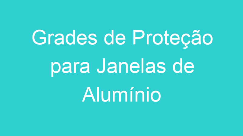 Grades de Proteção para Janelas de Alumínio
