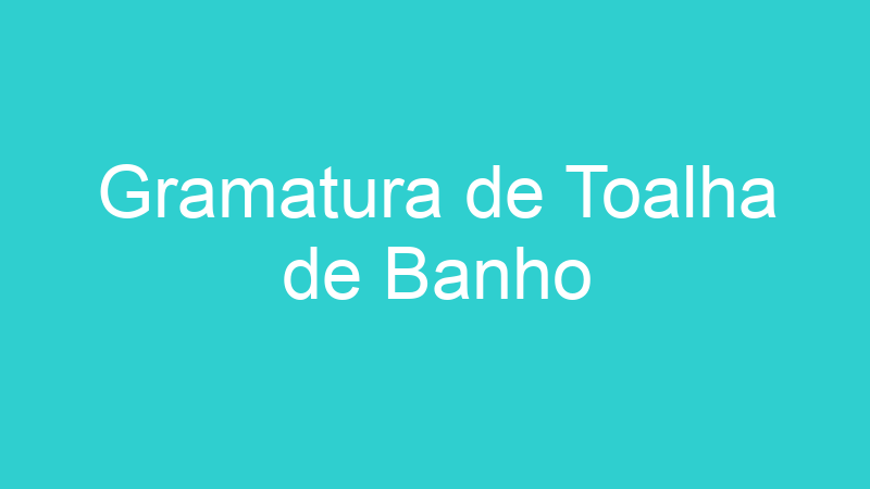 Gramatura de Toalha de Banho